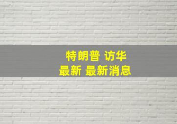 特朗普 访华最新 最新消息